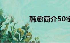 韩愈简介50字（韩愈简介）