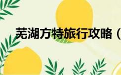 芜湖方特旅行攻略（芜湖方特旅游攻略）