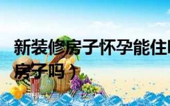 新装修房子怀孕能住吗（怀孕可以住新装修的房子吗）