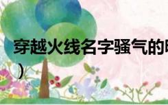 穿越火线名字骚气的昵称大全（穿越火线名字）