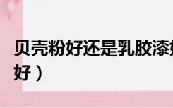 贝壳粉好还是乳胶漆好（贝壳粉跟乳胶漆哪个好）