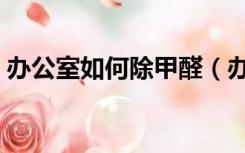 办公室如何除甲醛（办公室个人怎么防甲醛）