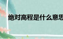 绝对高程是什么意思（高程是什么意思）