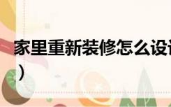 家里重新装修怎么设计（家里重新装修怎么弄）