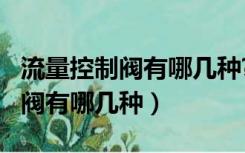 流量控制阀有哪几种?各有何特点?（流量控制阀有哪几种）
