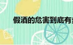 假酒的危害到底有多大（假酒的危害）