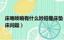 床咯吱响有什么妙招是床垫（床咯吱咯吱响是床垫问题还是床问题）