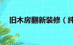 旧木房翻新装修（纯实木装修怎么翻新）