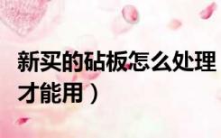 新买的砧板怎么处理（新案板买回来怎么处理才能用）