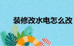 装修改水电怎么改（装修改电怎么改）