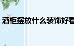 酒柜摆放什么装饰好看（酒柜怎么装饰好看）