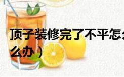 顶子装修完了不平怎么处理（装修完顶不平怎么办）