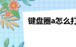 键盘圈a怎么打（圈a怎么打）