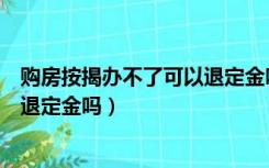购房按揭办不了可以退定金吗怎么办（购房按揭办不了可以退定金吗）