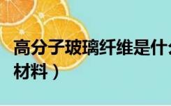 高分子玻璃纤维是什么材料（玻璃纤维是什么材料）