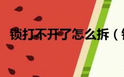 锁打不开了怎么拆（锁开不开了怎么拆卸）