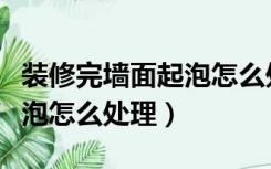 装修完墙面起泡怎么处理最好（装修完墙面起泡怎么处理）