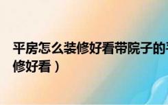 平房怎么装修好看带院子的平房怎么装修好看（平房怎么装修好看）
