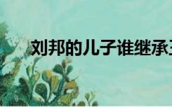 刘邦的儿子谁继承王位（刘邦的儿子）