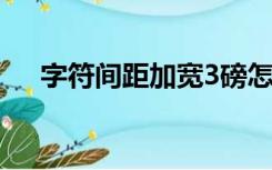 字符间距加宽3磅怎么设置（字符间距）