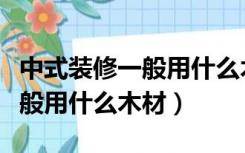 中式装修一般用什么木材比较好（中式装修一般用什么木材）