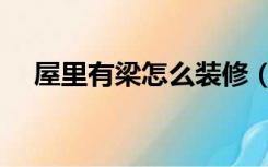 屋里有梁怎么装修（家里有梁怎么装修）