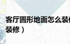 客厅圆形地面怎么装修好（客厅圆形地面怎么装修）