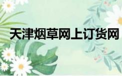 天津烟草网上订货网（天津烟草网上订货）
