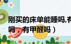 刚买的床单能睡吗,有甲醛吗（刚买的床能睡吗，有甲醛吗）