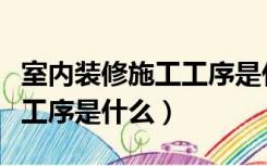 室内装修施工工序是什么样的（室内装修施工工序是什么）