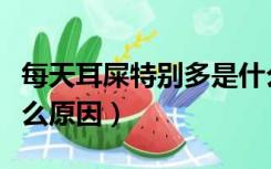每天耳屎特别多是什么原因（耳屎特别多是什么原因）