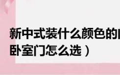 新中式装什么颜色的门好看（新中式风格装修卧室门怎么选）