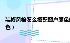 装修风格怎么搭配窗户颜色好看（装修风格怎么搭配窗户颜色）