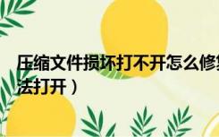压缩文件损坏打不开怎么修复（压缩文件损坏怎么修复后无法打开）
