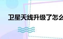 卫星天线升级了怎么办（卫星天线升级）