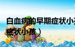 白血病的早期症状小孩流鼻血（白血病的早期症状小孩）