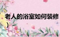 老人的浴室如何装修（老年人的浴室怎么装修）
