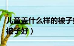 儿童盖什么样的被子好暖和（儿童盖什么样的被子好）