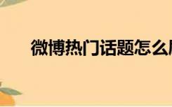 微博热门话题怎么刷（微博热门话题）