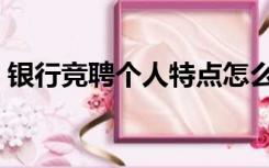 银行竞聘个人特点怎么写（个人特点怎么写）