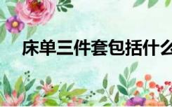 床单三件套包括什么（三件套包括什么）