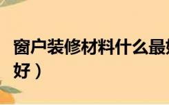 窗户装修材料什么最好（家装窗户用什么材质好）