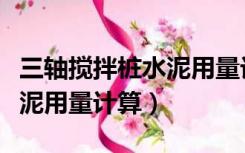 三轴搅拌桩水泥用量计算公式（三轴搅拌桩水泥用量计算）