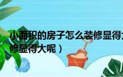 小面积的房子怎么装修显得大呢实用（小面积的房子怎么装修显得大呢）