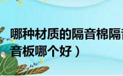 哪种材质的隔音棉隔音效果最好（隔音棉和隔音板哪个好）