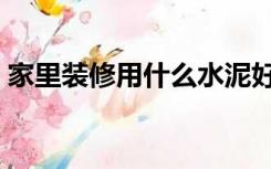 家里装修用什么水泥好（装修用什么水泥好）