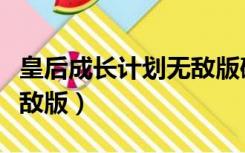 皇后成长计划无敌版破解版（皇后成长计划无敌版）