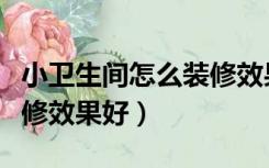 小卫生间怎么装修效果好呢（小卫生间怎么装修效果好）