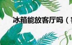冰箱能放客厅吗（客厅可以放冰箱吗）