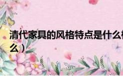 清代家具的风格特点是什么样的（清代家具的风格特点是什么）